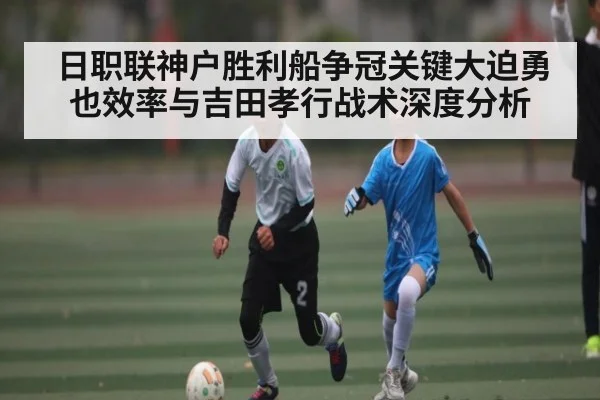 日职联神户胜利船争冠关键大迫勇也效率与吉田孝行战术深度分析